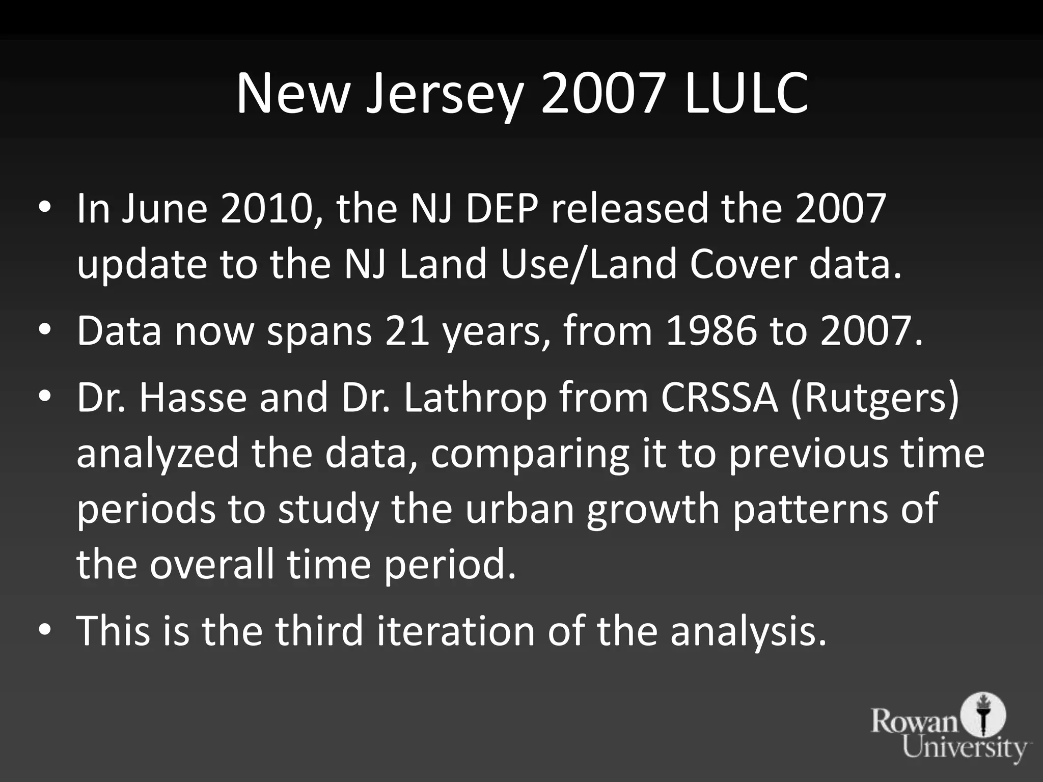 New Jersey 2007 LULCIn June 2010, the NJ DEP released the 2007 update to the NJ Land Use/Land Cover data.Data now spans 21 years, from 1986 to 2007.Dr. Hasse and Dr. Lathrop from CRSSA (Rutgers) analyzed the data, comparing it to previous time periods to study the urban growth patterns of the overall time period.This is the third iteration of the analysis.