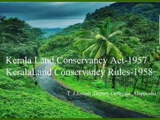 Kerala Land Conservancy Act-1957.
KeralaLand Conservancy Rules-1958
T .J Joseph ,Deputy Collector ,Alappuzha.
 