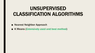UNSUPERVISED
CLASSIFICATION ALGORITHMS
■ Nearest Neighbor Approach
■ K Means (Extensively used and best method)
 