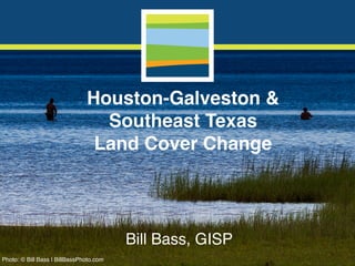 Houston-Galveston &
Southeast Texas
Land Cover Change
Bill Bass, GISP
Photo: © Bill Bass | BillBassPhoto.com
 