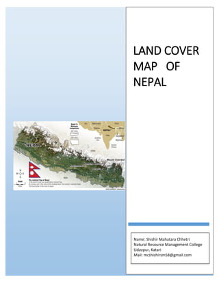 LAND COVER
MAP OF
NEPAL
Name: Shishir Mahatara Chhetri
Natural Resource Management College
Udaypur, Katari
Mail: mcshishirsm58@gmail.com
 