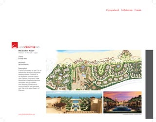 www.landcreativeinc.com
Comprehend. Collaborate. Create.
Ritz Carlton Resort
Marassi - El Alamein . Egypt
Client:
Emaar Misr
Architect:
SB Architects
Description:
A short drive east of the City of
Alexandria along the Egyptian
Mediterranean coastline is
an exclusive premier resort;
Ritz-Carlton Hotel and Villas.
Moroccan styled architecture
sprinkled with European
and Moorish influences is
surrounded by lush gardens
and the white sand beach of
Marassi.
*Landscape Architect: LandArc+West
 