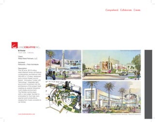 www.landcreativeinc.com
Comprehend. Collaborate. Create.
*Landscape Architect: HRP Studio - ValleyCrest DesignGroup
El Portal
South Gate . California
Client:
Allied Retail Partners, LLC	
	
Architect:
Perkowitz + Ruth Architects
Description:
This 30 acre, $218 million
retail-lifestyle center will feature
contemporary architecture with
500,000 s.f. of retail, restaurant
and a luxury theater anchor
tenant. Innovative “Linear LED
Technology” integrates light,
sound and movement into the
architecture of the project itself,
creating an original interactive
multi-media environment.
The flexible central plaza
with a ‘zero-edge’ fountain is
anticipated to host high-tech
special event productions,
ranging from music concerts to
car shows.
 