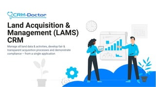 Land Acquisition &
Management (LAMS)
CRM
Manage all land data & activities, develop fair &
transparent acquisition processes and demonstrate
compliance – from a single application
 