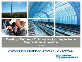 Creating a Culture of Collaborative Learning to Foster Organisational Innovation Cory Banks A knowledge based approach to learning 