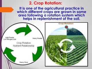 2. Crop Rotation:
It is one of the agricultural practice in
which different crops are grown in same
area following a rotation system which
helps in replenishment of the soil.
 