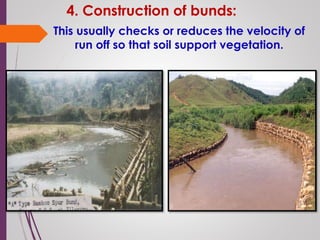 4. Construction of bunds:
This usually checks or reduces the velocity of
run off so that soil support vegetation.
 