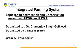 Amity Institute of Organic Agriculture
Integrated Farming System
Topic :Land degradation and Conservation
measures , HESIA and LESIA
Submitted to : Dr. Dhananjay Singh Gaikwad
Submitted by : Khushi Sharma
Group A , 5th Semester
1
 
