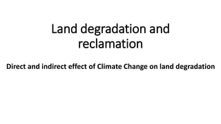 Land degradation and
reclamation
Direct and indirect effect of Climate Change on land degradation
 