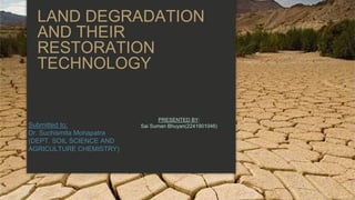 LAND DEGRADATION
AND THEIR
RESTORATION
TECHNOLOGY
PRESENTED BY:
Sai Suman Bhuyan(2241901046)
Submitted to:
Dr. Suchismita Mohapatra
(DEPT. SOIL SCIENCE AND
AGRICULTURE CHEMISTRY)
 