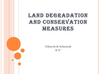 LAND DEGRADATION
AND CONSERVATION
    MEASURES


    Utkarsh & Ashutosh
           X ‘C’
 