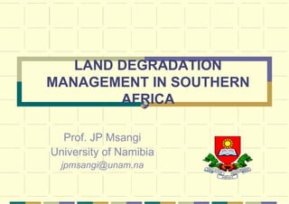 LAND DEGRADATION
MANAGEMENT IN SOUTHERN
        AFRICA

  Prof. JP Msangi
University of Namibia
  jpmsangi@unam.na
 
