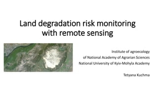 Land degradation risk
monitoring with remote
sensing
Institute of agroecology and natural management
National University of Kyiv-Mohyla Academy
Tetyana Kuchma
tanyakuchma@gmail.com
 