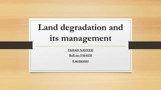 Land degradation and
its management
FAHAD NAVEED
Roll no: F16-0335
8 semester
 