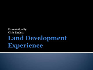 Land Development Experience Presentation By: Chris Lindsay 