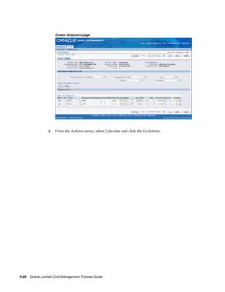 Create Shipment page




                 3.   From the Actions menu, select Calculate and click the Go button.




6-20    Oracle Landed Cost Management Process Guide
 