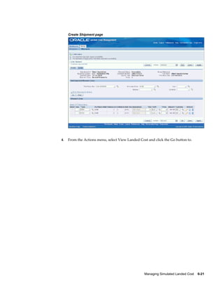 Create Shipment page




4.   From the Actions menu, select View Landed Cost and click the Go button to.




                                                  Managing Simulated Landed Cost    6-21
 