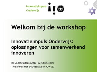 Welkom bij de workshop
InnovatieImpuls Onderwijs:
oplossingen voor samenwerkend
innoveren	
  
Dé	
  Onderwijsdagen	
  2013	
  -­‐	
  WTC	
  Ro9erdam
	
  
Twi9er	
  mee	
  met	
  @IIOnderwijs	
  en	
  #OWD13
	
  

 