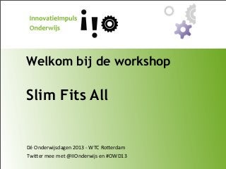 Welkom bij de workshop

Slim Fits All

Dé	
  Onderwijsdagen	
  2013	
  -­‐	
  WTC	
  Ro9erdam
Twi9er	
  mee	
  met	
  @IIOnderwijs	
  en	
  #OWD13

 