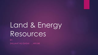 Land & Energy
Resources
BY,
SHUJAAT ALI QASMI …AR-048
 