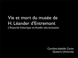 Vie et mort du musée de
H. Léander d'Entremont
L'Autorité historique en Acadie néo-écossaise




                                  Caroline-Isabelle Caron
                                      Queen’s University
 