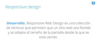 Responsive design 
26 
Desarrollo. Responsive Web Design es una colección 
de técnicas que permiten que un sitio web sea flexible 
y se adapte al tamaño de la pantalla desde la que se 
está viendo. 
 