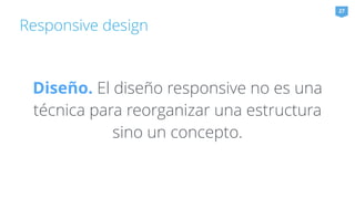 Responsive design 
27 
Diseño. El diseño responsive no es una 
técnica para reorganizar una estructura 
sino un concepto. 
 