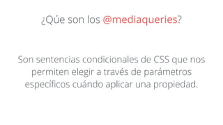 ¿Qúe son los @mediaqueries? 
Son sentencias condicionales de CSS que nos 
permiten elegir a través de parámetros 
específicos cuándo aplicar una propiedad. 
 