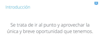 Introducción 
06 
Se trata de ir al punto y aprovechar la 
única y breve oportunidad que tenemos. 
 