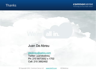 Thanks




                     Juan De Abreu

                     jdeabreu@getcs.com
                     Twitter: juandeabreu
                     Ph: 210 8073552 x 1702
                     Cell: 210 3862492

         © Copyright 2011 Common Sense LLC   www.GetCS.com   #CSWebinar
 