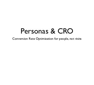Personas & CRO
Conversion Rate Optimization for people, not visits
 