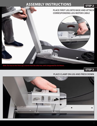 3
STEP 2ASSEMBLY INSTRUCTIONS
PLACE FIRST LEG INTO BASE AND ATTACH
CORRESPONDING LEG MOTOR CABLE
STEP 3
PLACE CLAMP ON LEG AND PRESS DOWN
Note: The Foot on the Third Leg is shorter than the other two, and is designated for the Return.
 
