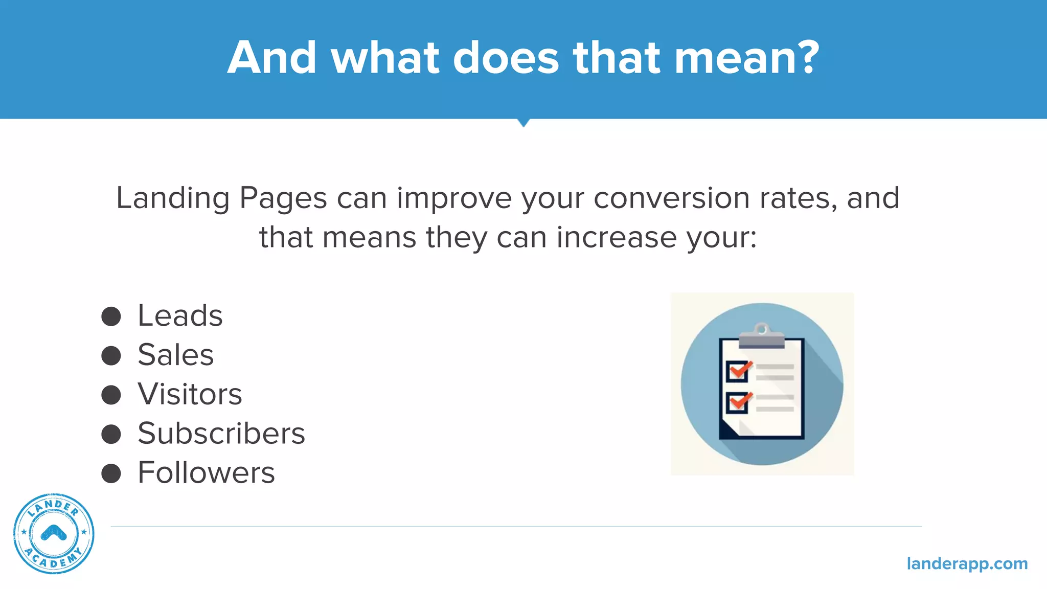 And what does that mean?
Landing Pages can improve your conversion rates, and
that means they can increase your:
● Leads
● Sales
● Visitors
● Subscribers
● Followers
landerapp.com
 