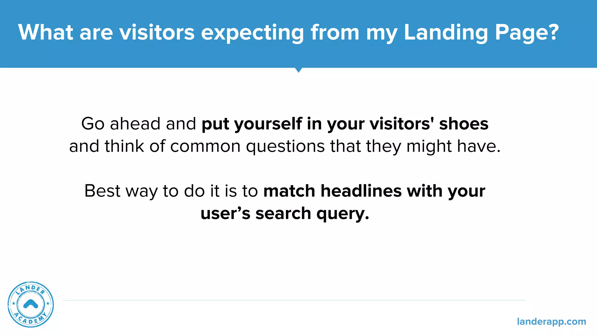 What are visitors expecting from my Landing Page?
Go ahead and put yourself in your visitors' shoes
and think of common questions that they might have.
Best way to do it is to match headlines with your
user’s search query.
landerapp.com
 