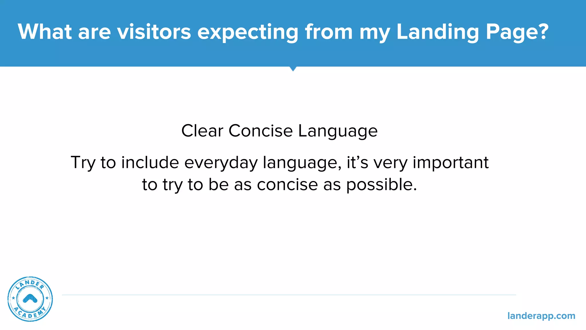 Clear Concise Language
Try to include everyday language, it’s very important
to try to be as concise as possible.
What are visitors expecting from my Landing Page?
landerapp.com
 