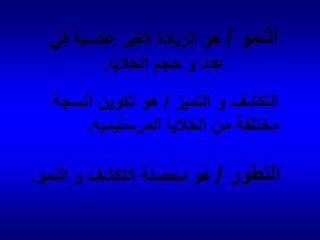 النمو /هو الزيادة الغير عكسية في                                                                 عدد و حجم الخلايا.التكشف و التميز /هو تكوين أنسجة مختلفة من الخلايا المرستيميه.التطور /هو محصلة التكشف و النمو.