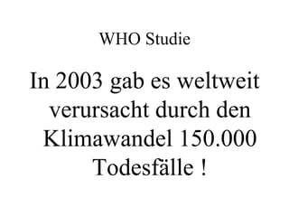 WHO Studie

In 2003 gab es weltweit
  verursacht durch den
 Klimawandel 150.000
      Todesfälle !
 
