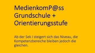 MedienkomP@ss
Grundschule +
Orientierungsstufe
Ab der Sek I steigert sich das Niveau, die
Kompetenzbereiche bleiben jedoch die
gleichen.
 