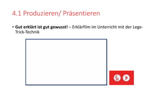 4.1 Produzieren/ Präsentieren
• Gut erklärt ist gut gewusst! – Erklärfilm im Unterricht mit der Lege-
Trick-Technik
 