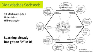 10 Merkmale guten
Unterrichts
Hilbert Meyer
Learning already
has got an “e“ in it!
Didaktisches Sechseck
 