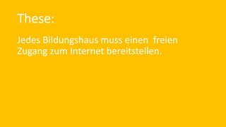 These:
Jedes Bildungshaus muss einen freien
Zugang zum Internet bereitstellen.
 