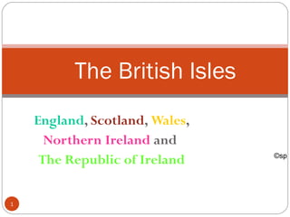 The British Isles
    England, Scotland, Wales,
      Northern Ireland and
                                ©sp
     The Republic of Ireland

1
 