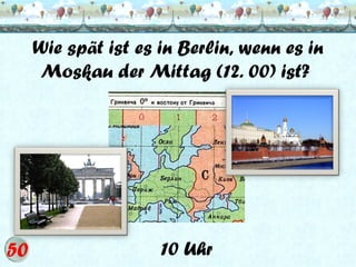 Wie spät ist es in Berlin, wenn es in
Moskau der Mittag (12. 00) ist?

10 Uhr

 
