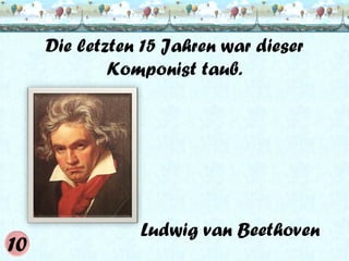 Die letzten 15 Jahren war dieser
Komponist taub.

Ludwig van Beethoven

 