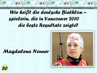 Wie heiβ t die deutsche Biathlon –
spielerin, die in Vancouver 2010
die beste Resultate zeigte?

Magdalena Neuner

 