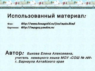 Использованный материал :
Фон:
Картинки:

http://www.lenagold.ru/fon/main.html
http://images.yandex.ru/

Автор :

Быкова Елена Алексеевна ,
учитель немецкого языка МОУ « СОШ № 107»
г . Барнаула Алтайского края

 
