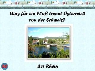 Was für ein Fluβ trennt Österreich
von der Schweiz?

der Rhein

 