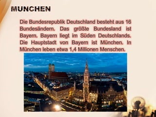 Die Bundesrepublik Deutschland besteht aus 16
Bundesändern. Das größte Bundesland ist
Bayern. Bayern liegt im Süden Deutschlands.
Die Hauptstadt von Bayern ist München. In
München leben etwa 1,4 Millionen Menschen.
 