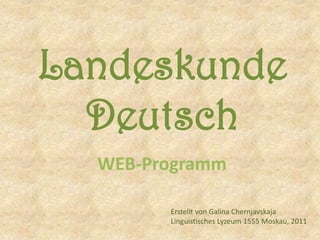 Landeskunde Deutsch WEB-Programm Erstellt von Galina Chernjavskaja LinguistischesLyzeum 1555 Moskau, 2011 