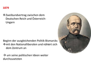 Beginn der ausgleichenden Politik Bismarcks
mit den Nationalliberalen und nähert sich
dem Zentrum an
 um seine politischen Ideen weiter
durchzusetzten
1879
Zweibundvertrag zwischen dem
Deutschen Reich und Österreich-
Ungarn
 